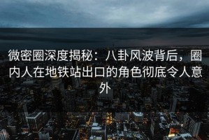 微密圈深度揭秘：八卦风波背后，圈内人在地铁站出口的角色彻底令人意外