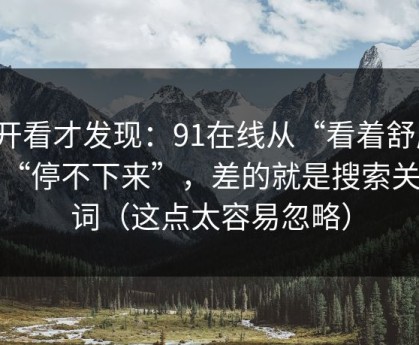 拆开看才发现：91在线从“看着舒服”到“停不下来”，差的就是搜索关键词（这点太容易忽略）
