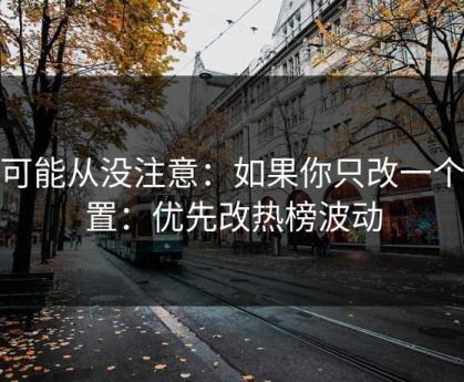 你可能从没注意：如果你只改一个设置：优先改热榜波动