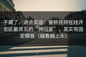 不藏了，讲点实话：蜜桃视频在线评论区最常见的“神回复”，其实有固定模板（越看越上头）