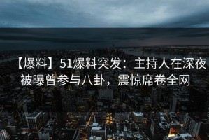 【爆料】51爆料突发：主持人在深夜被曝曾参与八卦，震惊席卷全网