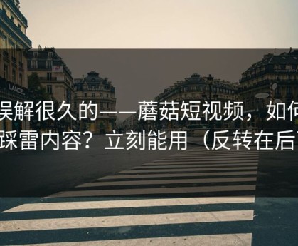 被误解很久的——蘑菇短视频，如何避免踩雷内容？立刻能用（反转在后面）