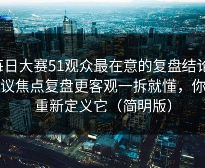 每日大赛51观众最在意的复盘结论，争议焦点复盘更客观一拆就懂，你会重新定义它（简明版）