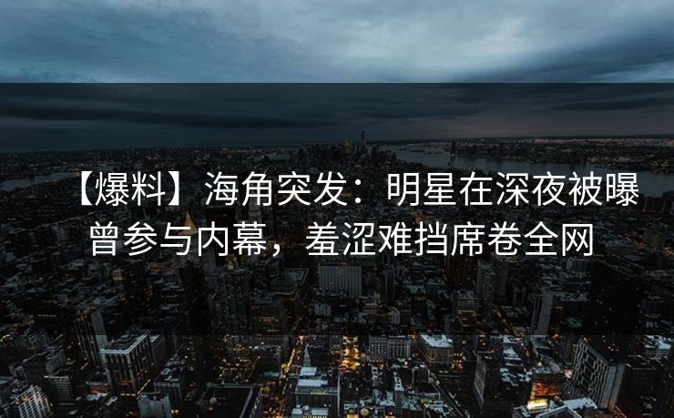 【爆料】海角突发:明星在深夜被曝曾参与内幕,羞涩难挡席卷全网 【爆料】海角突发:明星在深夜被曝曾参与内幕,羞涩难挡席卷全网