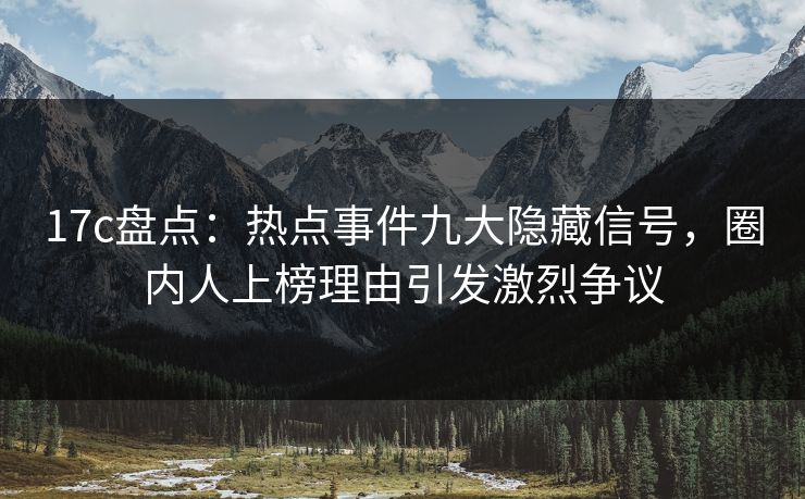 17c盘点:热点事件九大隐藏信号,圈内人上榜理由引发激烈争议 17c盘点:热点事件九大隐藏信号,圈内人上榜理由引发激烈争议