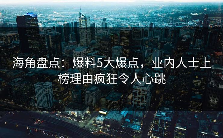 海角盘点：爆料5大爆点，业内人士上榜理由疯狂令人心跳