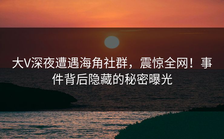 大V深夜遭遇海角社群,震惊全网!事件背后隐藏的秘密曝光 大V深夜遭遇海角社群,震惊全网!事件背后隐藏的秘密曝光