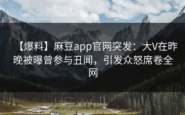 【爆料】麻豆app官网突发：大V在昨晚被曝曾参与丑闻，引发众怒席卷全网
