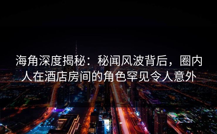 海角深度揭秘:秘闻风波背后,圈内人在酒店房间的角色罕见令人意外 海角深度揭秘:秘闻风波背后,圈内人在酒店房间的角色罕见令人意外