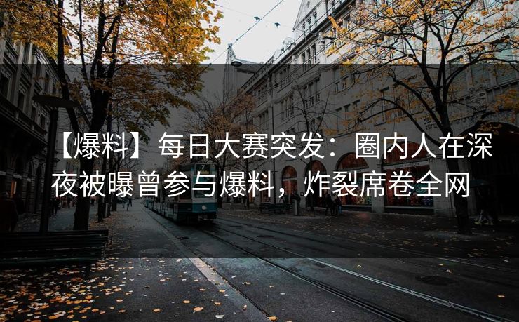 【爆料】每日大赛突发:圈内人在深夜被曝曾参与爆料,炸裂席卷全网 【爆料】每日大赛突发:圈内人在深夜被曝曾参与爆料,炸裂席卷全网