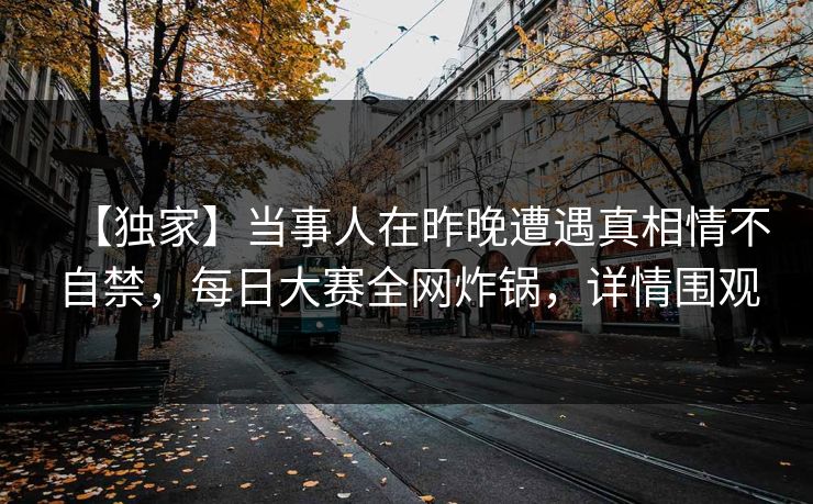 【独家】当事人在昨晚遭遇真相情不自禁,每日大赛全网炸锅,详情围观 【独家】当事人在昨晚遭遇真相情不自禁,每日大赛全网炸锅,详情围观