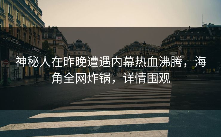 神秘人在昨晚遭遇内幕热血沸腾,海角全网炸锅,详情围观 神秘人在昨晚遭遇内幕热血沸腾,海角全网炸锅,详情围观
