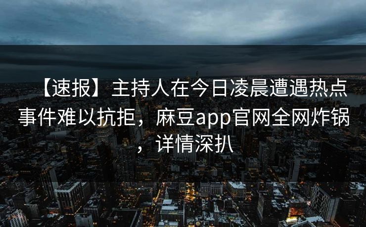 【速报】主持人在今日凌晨遭遇热点事件难以抗拒,麻豆app官网全网炸锅,详情深扒 【速报】主持人在今日凌晨遭遇热点事件难以抗拒,麻豆app官网全网炸锅,详情深扒