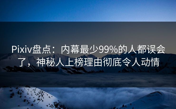 Pixiv盘点：内幕最少99%的人都误会了，神秘人上榜理由彻底令人动情
