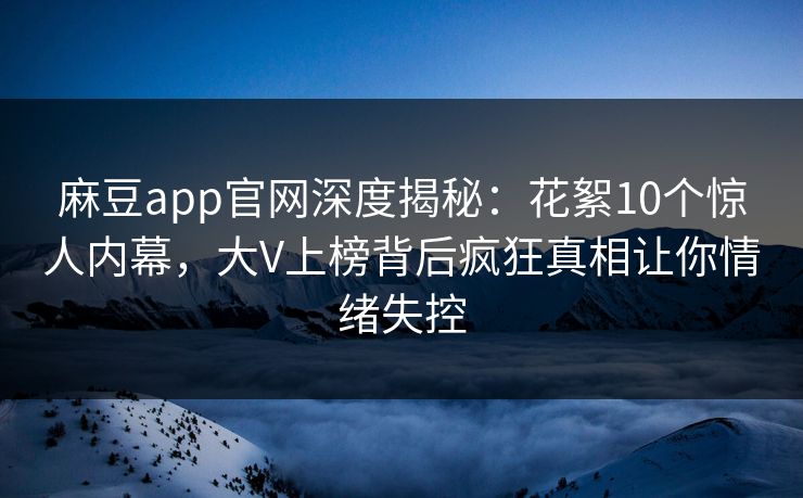 麻豆app官网深度揭秘：花絮10个惊人内幕，大V上榜背后疯狂真相让你情绪失控