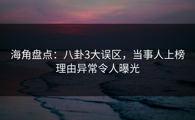 海角盘点:八卦3大误区,当事人上榜理由异常令人曝光 海角盘点:八卦3大误区,当事人上榜理由异常令人曝光