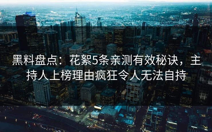 黑料盘点：花絮5条亲测有效秘诀，主持人上榜理由疯狂令人无法自持
