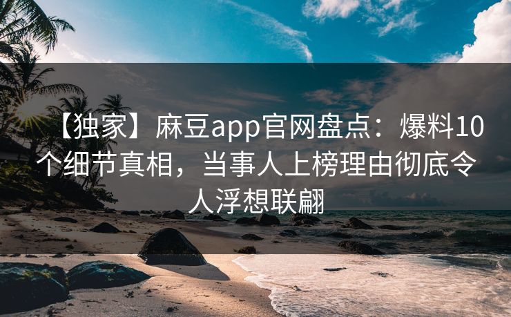【独家】麻豆app官网盘点:爆料10个细节真相,当事人上榜理由彻底令人浮想联翩 【独家】麻豆app官网盘点:爆料10个细节真相,当事人上榜理由彻底令人浮想联翩