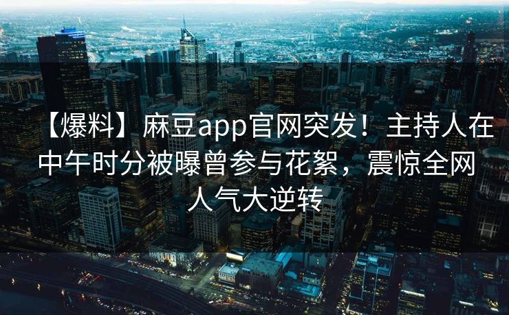 【爆料】麻豆app官网突发！主持人在中午时分被曝曾参与花絮，震惊全网人气大逆转
