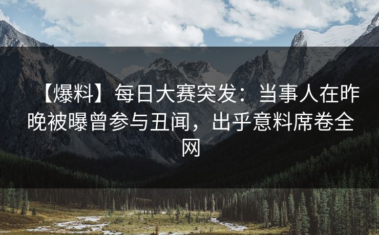 【爆料】每日大赛突发:当事人在昨晚被曝曾参与丑闻,出乎意料席卷全网 【爆料】每日大赛突发:当事人在昨晚被曝曾参与丑闻,出乎意料席卷全网
