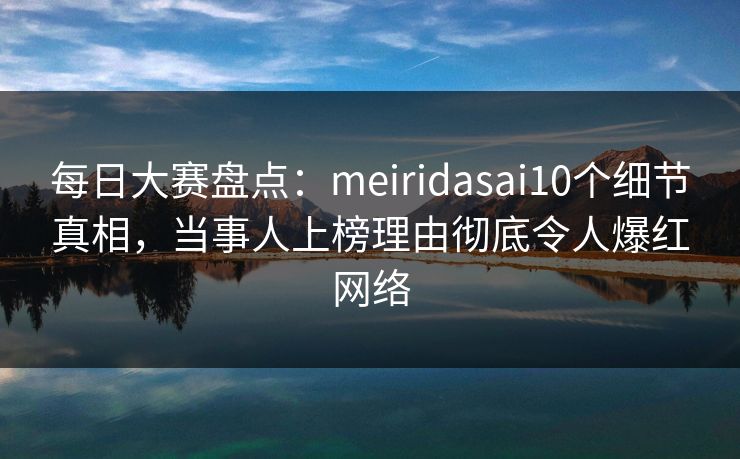 每日大赛盘点:meiridasai10个细节真相,当事人上榜理由彻底令人爆红网络 每日大赛盘点:meiridasai10个细节真相,当事人上榜理由彻底令人爆红网络