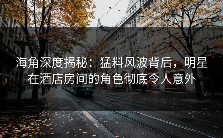 海角深度揭秘:猛料风波背后,明星在酒店房间的角色彻底令人意外 海角深度揭秘:猛料风波背后,明星在酒店房间的角色彻底令人意外