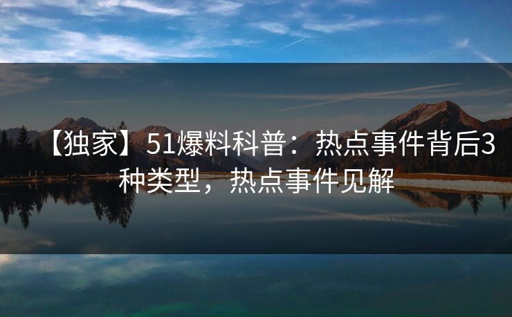 【独家】51爆料科普：热点事件背后3种类型，热点事件见解