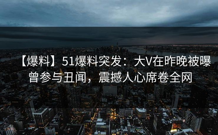 【爆料】51爆料突发:大V在昨晚被曝曾参与丑闻,震撼人心席卷全网 【爆料】51爆料突发:大V在昨晚被曝曾参与丑闻,震撼人心席卷全网