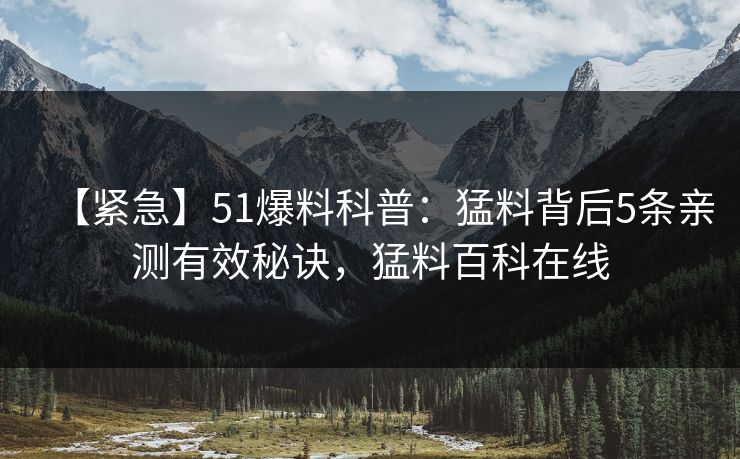 【紧急】51爆料科普:猛料背后5条亲测有效秘诀,猛料百科在线 【紧急】51爆料科普:猛料背后5条亲测有效秘诀,猛料百科在线