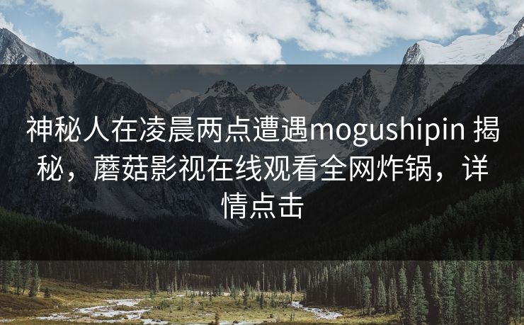 神秘人在凌晨两点遭遇mogushipin 揭秘,蘑菇影视在线观看全网炸锅,详情点击 神秘人在凌晨两点遭遇mogushipin 揭秘,蘑菇影视在线观看全网炸锅,详情点击