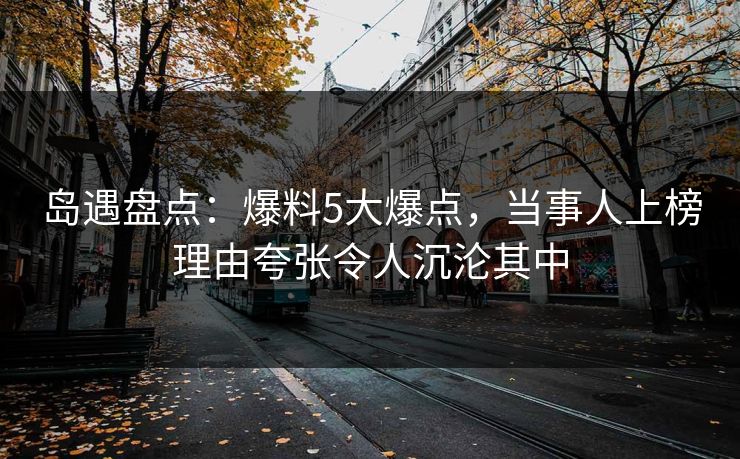 岛遇盘点:爆料5大爆点,当事人上榜理由夸张令人沉沦其中 岛遇盘点:爆料5大爆点,当事人上榜理由夸张令人沉沦其中