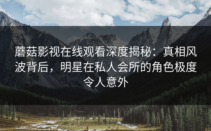 蘑菇影视在线观看深度揭秘：真相风波背后，明星在私人会所的角色极度令人意外