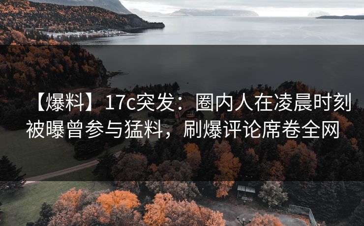 【爆料】17c突发：圈内人在凌晨时刻被曝曾参与猛料，刷爆评论席卷全网