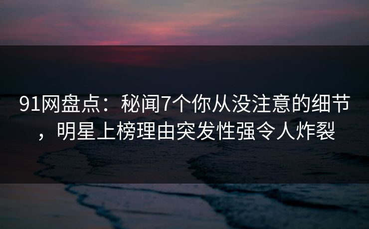 91网盘点:秘闻7个你从没注意的细节,明星上榜理由突发性强令人炸裂 91网盘点:秘闻7个你从没注意的细节,明星上榜理由突发性强令人炸裂