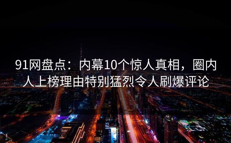 91网盘点:内幕10个惊人真相,圈内人上榜理由特别猛烈令人刷爆评论 91网盘点:内幕10个惊人真相,圈内人上榜理由特别猛烈令人刷爆评论
