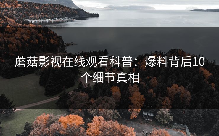 蘑菇影视在线观看科普：爆料背后10个细节真相