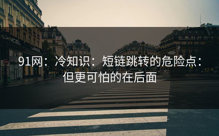 91网：冷知识：短链跳转的危险点：但更可怕的在后面