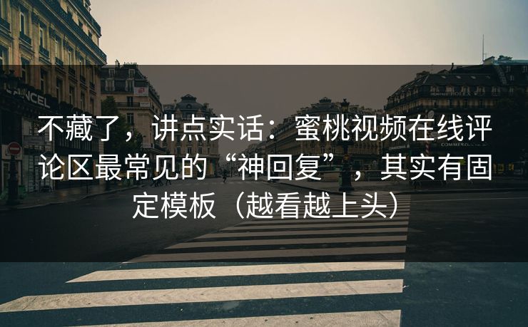 不藏了,讲点实话:蜜桃视频在线评论区最常见的“神回复”,其实有固定模板(越看越上头) 不藏了,讲点实话:蜜桃视频在线评论区最常见的“神回复”,其实有固定模板(越看越上头)
