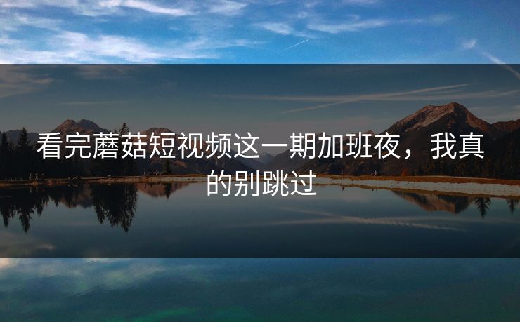看完蘑菇短视频这一期加班夜，我真的别跳过