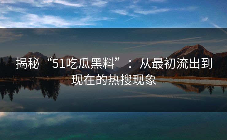 揭秘“51吃瓜黑料”:从最初流出到现在的热搜现象 揭秘“51吃瓜黑料”:从最初流出到现在的热搜现象