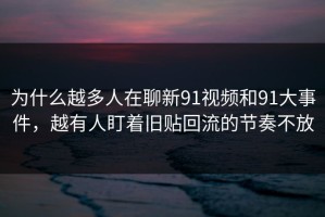 为什么越多人在聊新91视频和91大事件，越有人盯着旧贴回流的节奏不放