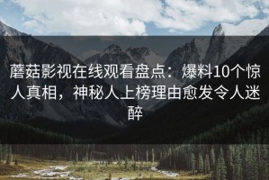 蘑菇影视在线观看盘点：爆料10个惊人真相，神秘人上榜理由愈发令人迷醉
