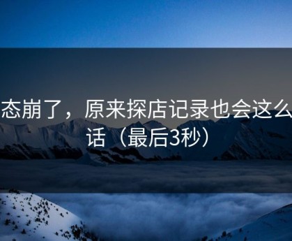 心态崩了，原来探店记录也会这么狠话（最后3秒）