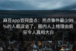 麻豆app官网盘点：热点事件最少99%的人都误会了，圈内人上榜理由疯狂令人真相大白