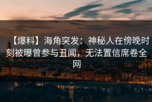 【爆料】海角突发：神秘人在傍晚时刻被曝曾参与丑闻，无法置信席卷全网