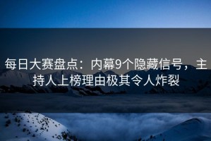 每日大赛盘点：内幕9个隐藏信号，主持人上榜理由极其令人炸裂
