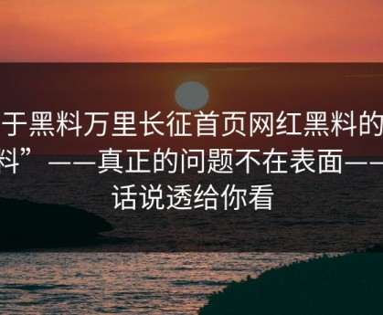 关于黑料万里长征首页网红黑料的“爆料”——真正的问题不在表面——把话说透给你看