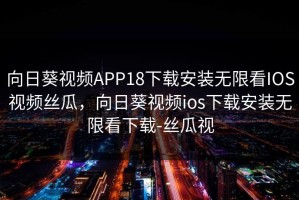 向日葵视频APP18下载安装无限看IOS视频丝瓜，向日葵视频ios下载安装无限看下载-丝瓜视