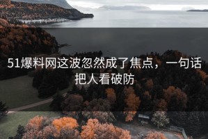 51爆料网这波忽然成了焦点，一句话把人看破防