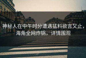 神秘人在中午时分遭遇猛料欲言又止，海角全网炸锅，详情围观
